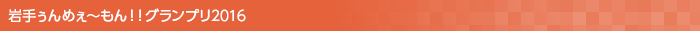 岩手ぅんめぇ〜もん!!グランプリ2016
