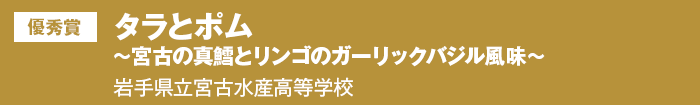 優秀賞 タラとポム～宮古の真鱈とリンゴのガーリックバジル風味～　岩手県立宮古水産高等学校