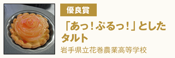 優良賞 『「あっ!ぷるっ!」としたタルト』 県立花巻農業高等学校