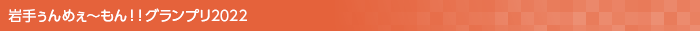 岩手ぅんめぇ〜もん!!グランプリ2022