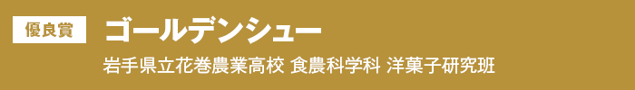 優良賞『ゴールデンシュー』岩手県立花巻農業高校 食農科学科 洋菓子研究班