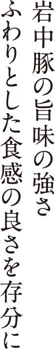 岩中豚の旨味の強さ ふわりとした食感の良さを存分に