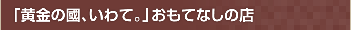 「黄金の國、いわて。」おもてなしの店